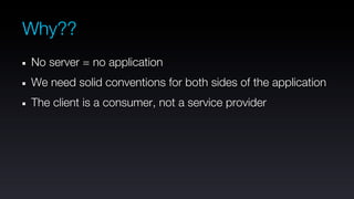 Why??
No server = no application
We need solid conventions for both sides of the application
The client is a consumer, not a service provider
 