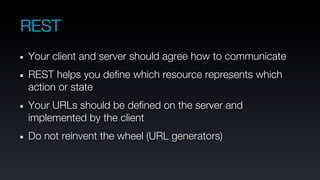 REST
Your client and server should agree how to communicate
REST helps you define which resource represents which
action or state
Your URLs should be defined on the server and
implemented by the client
Do not reinvent the wheel (URL generators)
 