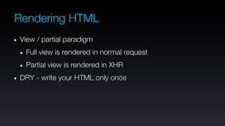 Rendering HTML
View / partial paradigm
 Full view is rendered in normal request
 Partial view is rendered in XHR
DRY - write your HTML only once
 