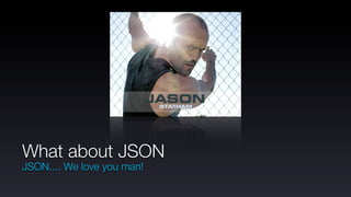 What about JSON
JSON.... We love you man!
 