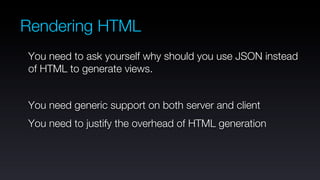 Rendering HTML
You need to ask yourself why should you use JSON instead
of HTML to generate views.


You need generic support on both server and client
You need to justify the overhead of HTML generation
 