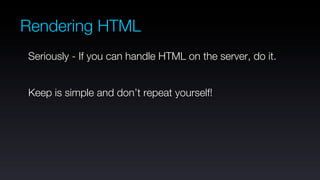 Rendering HTML
Seriously - If you can handle HTML on the server, do it.


Keep is simple and don’t repeat yourself!
 