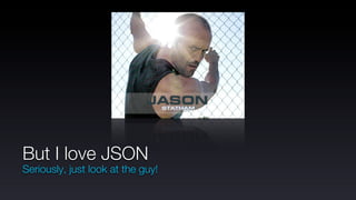 But I love JSON
Seriously, just look at the guy!
 