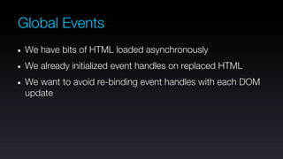 Global Events
 We have bits of HTML loaded asynchronously
 We already initialized event handles on replaced HTML
 We want to avoid re-binding event handles with each DOM
 update
 