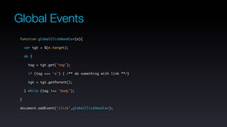 Global Events
 function globalClickHandler(e){

     var tgt = $(e.target);

     do {

      tag = tgt.get('tag');

       if (tag === 'a') { /** do something with link **/}

      tgt = tgt.getParent();

     } while (tag !== 'body');

 }

 document.addEvent(‘click’,globalClickHandler);
 