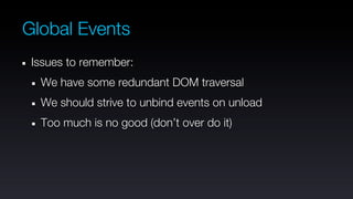 Global Events
 Issues to remember:
  We have some redundant DOM traversal
  We should strive to unbind events on unload
  Too much is no good (don’t over do it)
 