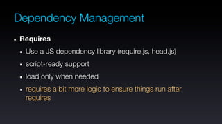 Dependency Management
Requires
 Use a JS dependency library (require.js, head.js)
 script-ready support
 load only when needed
 requires a bit more logic to ensure things run after
 requires
 