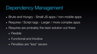 Dependency Management
Brute and Hungry - Small JS apps / non-mobile apps
Requires / Script tags - Larger / more complex apps
Requires are probably the best solution out there
 Flexible
 Functional and Intuitive
 Penalties are “less” severe
 