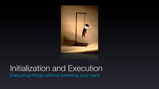 Initialization and Execution
Executing things without breaking your neck
 