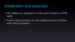 Initialization and execution
 We initialize our application’s entry point module on DOM
 ready
 If we’re using requires, we can initialize required modules
 when they’re required
 