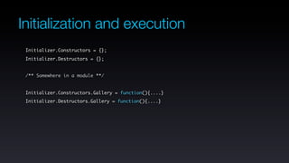 Initialization and execution
 Initializer.Constructors = {};
 Initializer.Destructors = {};


 /** Somewhere in a module **/


 Initializer.Constructors.Gallery = function(){....}
 Initializer.Destructors.Gallery = function(){....}
 