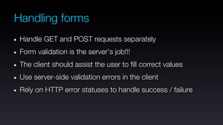 Handling forms
 Handle GET and POST requests separately
 Form validation is the server’s job!!!
 The client should assist the user to fill correct values
 Use server-side validation errors in the client
 Rely on HTTP error statuses to handle success / failure
 