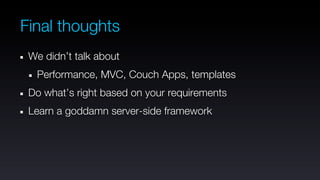 Final thoughts
 We didn’t talk about
  Performance, MVC, Couch Apps, templates
 Do what’s right based on your requirements
 Learn a goddamn server-side framework
 