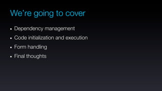 We’re going to cover
 Dependency management
 Code initialization and execution
 Form handling
 Final thoughts
 