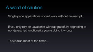 A word of caution
 Single-page applications should work without Javascript.


 If you only rely on Javascript without gracefully degrading to
 non-javascript functionality you’re doing it wrong!


 This is true most of the times...
 