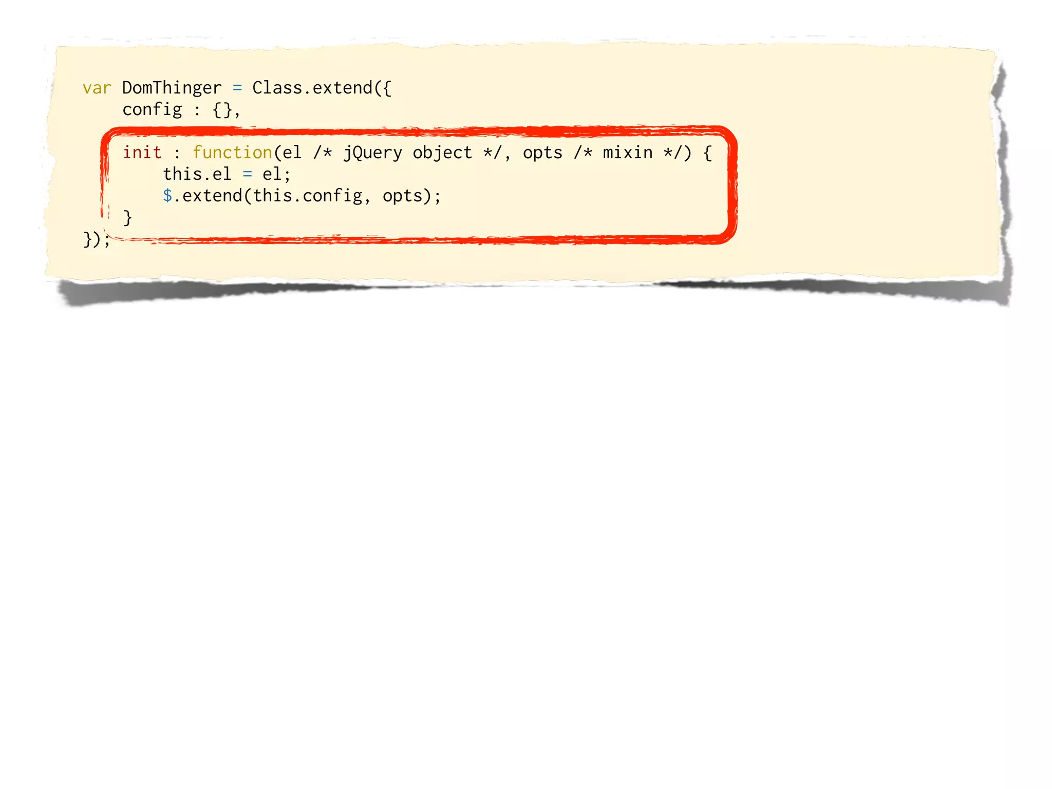 var DomThinger = Class.extend({
    config : {},

      init : function(el /* jQuery object */, opts /* mixin */) {
          this.el = el;
          $.extend(this.config, opts);
      }
});
 