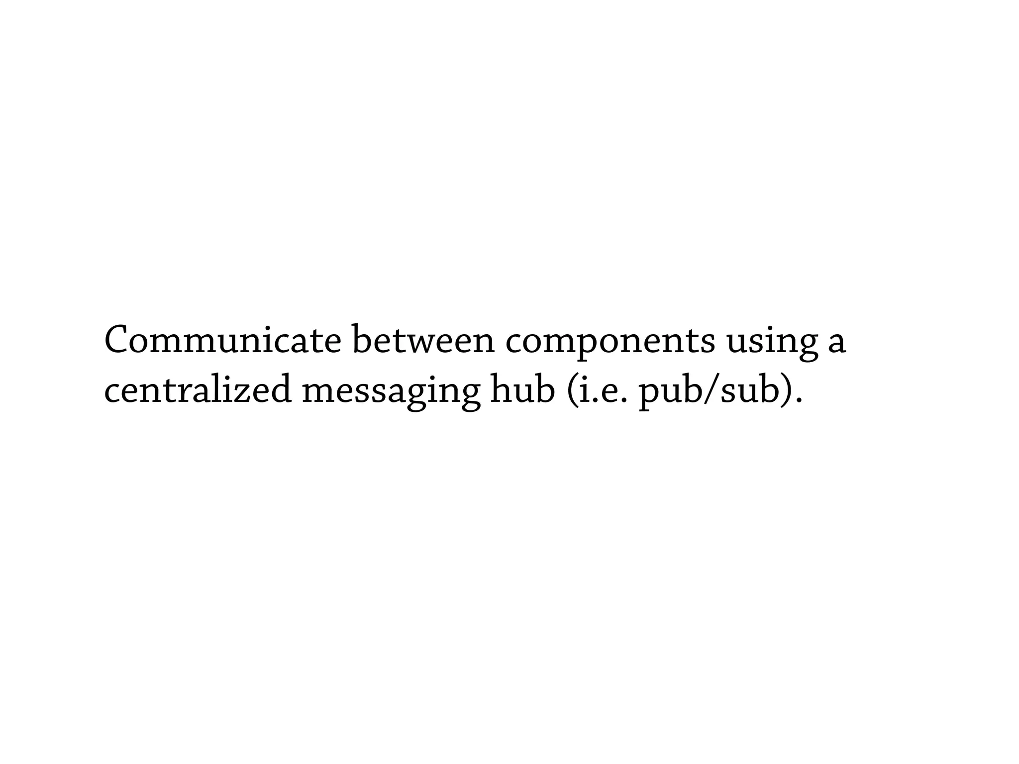 Communicate between components using a
centralized messaging hub (i.e. pub/sub).
 