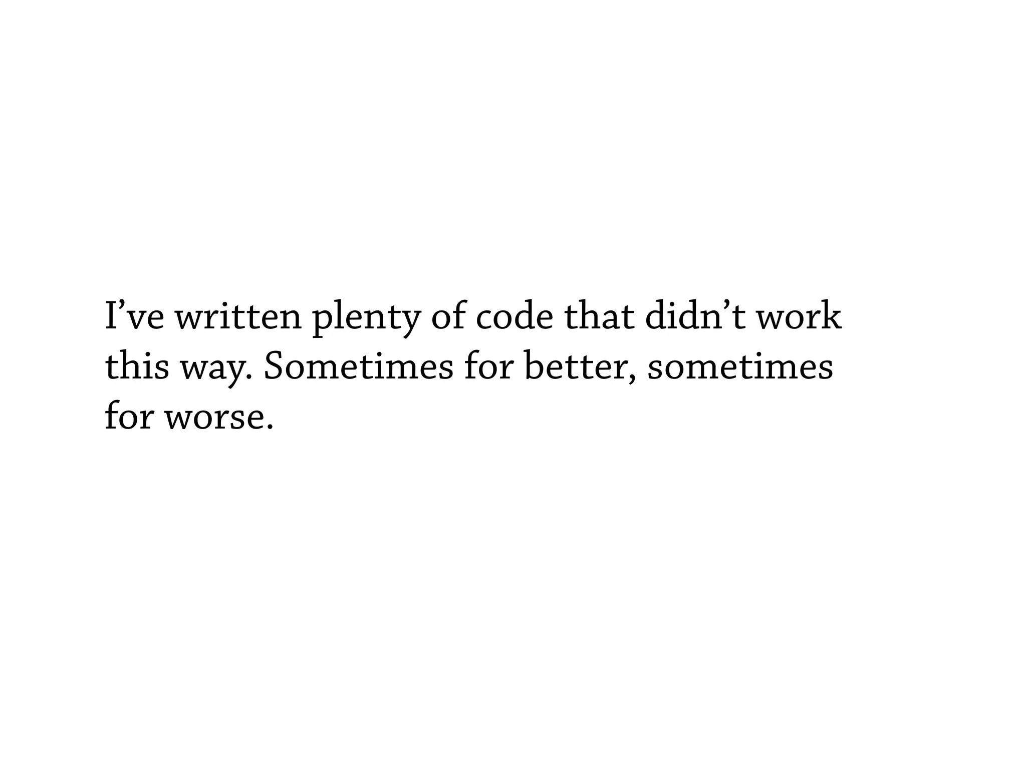 I’ve written plenty of code that didn’t work
this way. Sometimes for better, sometimes
for worse.
 