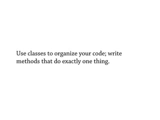 Use classes to organize your code; write
methods that do exactly one thing.
 