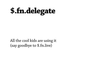 $.fn.delegate


All the cool kids are using it
(say goodbye to $.fn.live)
 