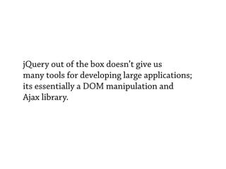 jQuery out of the box doesn’t give us
many tools for developing large applications;
its essentially a DOM manipulation and
Ajax library.
 