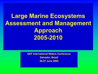 Large Marine Ecosystems 
Assessment and Management 
Approach 
2005-2010 
GEF International Waters Conference 
Salvador, Brazil 
20-27 June 2005 
 
