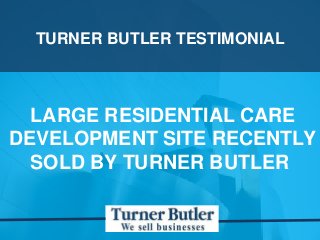 TURNER BUTLER TESTIMONIAL
LARGE RESIDENTIAL CARE
DEVELOPMENT SITE RECENTLY
SOLD BY TURNER BUTLER
 