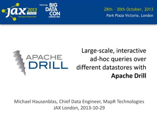 Large-scale, interactive
ad-hoc queries over
different datastores with
Apache Drill

Michael Hausenblas, Chief Data Engineer, MapR Technologies
JAX London, 2013-10-29

 