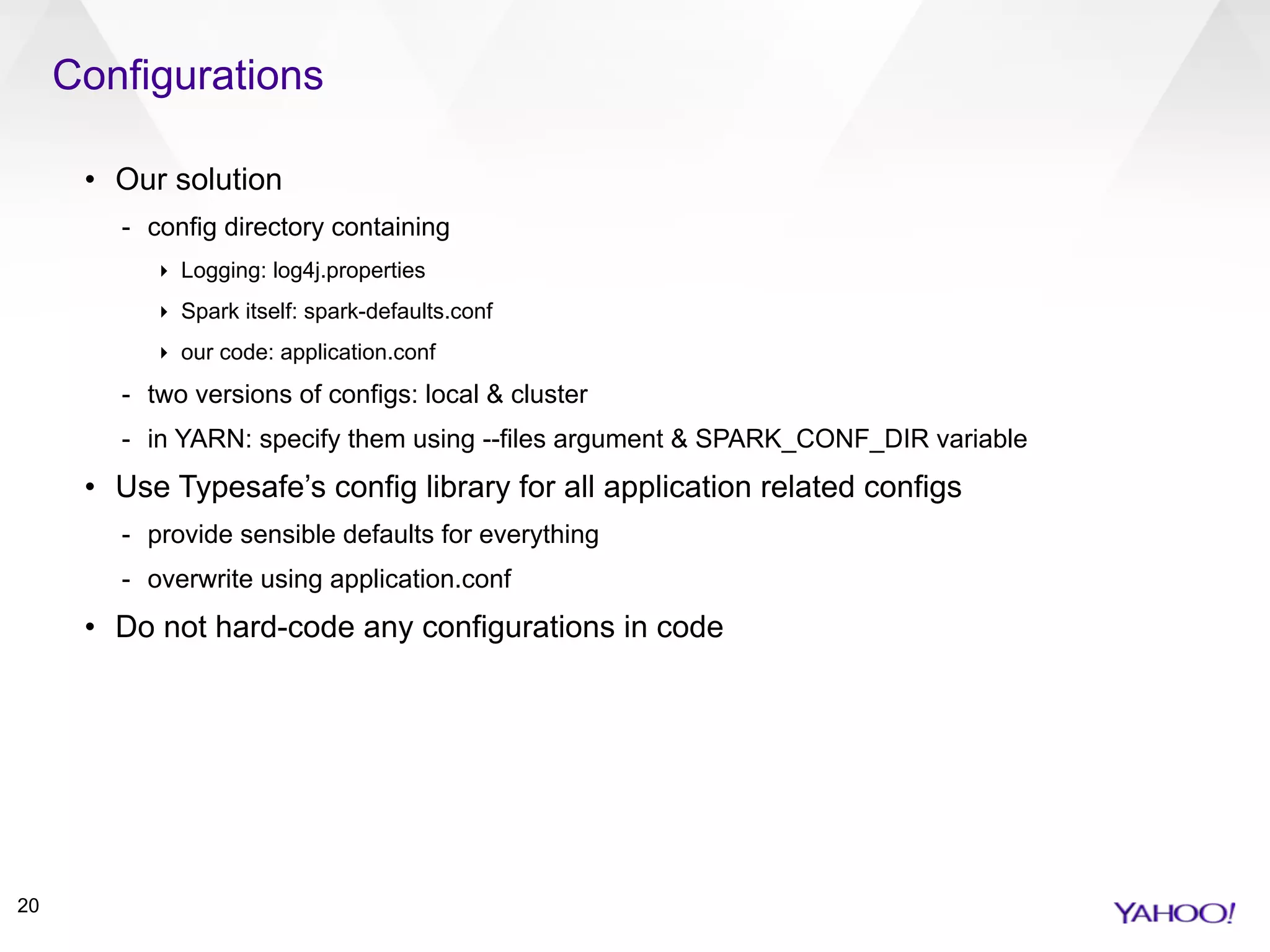 Configurations
20
• Our solution
- config directory containing
‣ Logging: log4j.properties
‣ Spark itself: spark-defaults.conf
‣ our code: application.conf
- two versions of configs: local & cluster
- in YARN: specify them using --files argument & SPARK_CONF_DIR variable
• Use Typesafe’s config library for all application related configs
- provide sensible defaults for everything
- overwrite using application.conf
• Do not hard-code any configurations in code
 