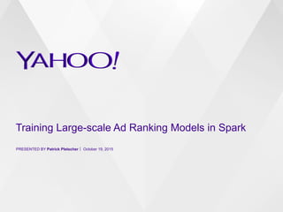Training Large-scale Ad Ranking Models in Spark
PRESENTED BY Patrick Pletscher October 19, 2015
 