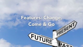 Features: Change,
Come & Go
 