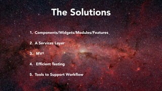 The Solutions
1. Components/Widgets/Modules/Features
2. A Services Layer
3. MV*
4. Efﬁcient Testing
5. Tools to Support Workﬂow
 