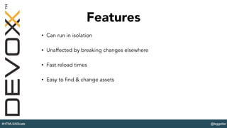 @leggetter#HTML5AtScale
Features
• Can run in isolation
• Unaffected by breaking changes elsewhere
• Fast reload times
• Easy to find & change assets
 