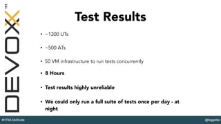 @leggetter#HTML5AtScale
Test Results
• ~1300 UTs
• ~500 ATs
• 50 VM infrastructure to run tests concurrently
• 8 Hours
• Test results highly unreliable
• We could only run a full suite of tests once per day - at
night
 