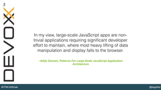 @leggetter#HTML5AtScale
–Addy Osmani, Patterns For Large-Scale JavaScript Application
Architecture
In my view, large-scale JavaScript apps are non-
trivial applications requiring signiﬁcant developer
effort to maintain, where most heavy lifting of data
manipulation and display falls to the browser.
 