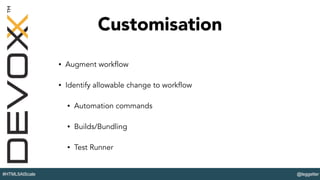 @leggetter#HTML5AtScale
Customisation
• Augment workflow
• Identify allowable change to workflow
• Automation commands
• Builds/Bundling
• Test Runner
 