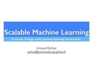 Scalable Machine Learning
A survey of large scale machine learning frameworks.
Arnaud Rachez	

rachez@ceremade.dauphine.fr	

 
