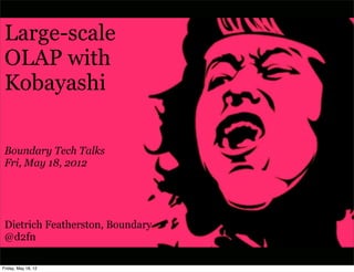 Large-scale
 OLAP with
 Kobayashi

 Boundary Tech Talks
 Fri, May 18, 2012




 Dietrich Featherston, Boundary
 @d2fn

Friday, May 18, 12
 
