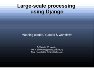 Large-scale processing  using Django Mashing clouds, queues & workflows PyWeb-IL 8 th  meeting Udi h Bauman (@dibau_naum_h) Tikal Knowledge (http://tikalk.com) 