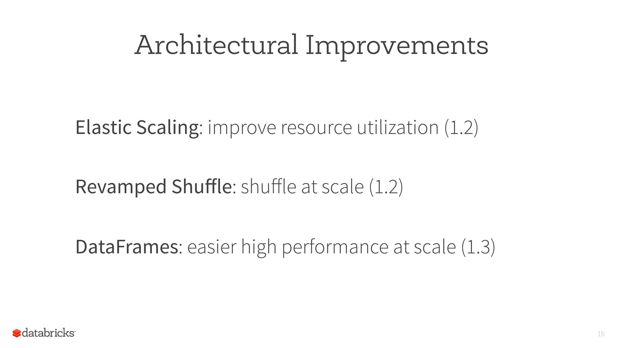 Architectural Improvements
Elastic Scaling: improve resource utilization (1.2)
Revamped Shuﬀle: shuﬀle at scale (1.2)
DataFrames: easier high performance at scale (1.3)
16
 
