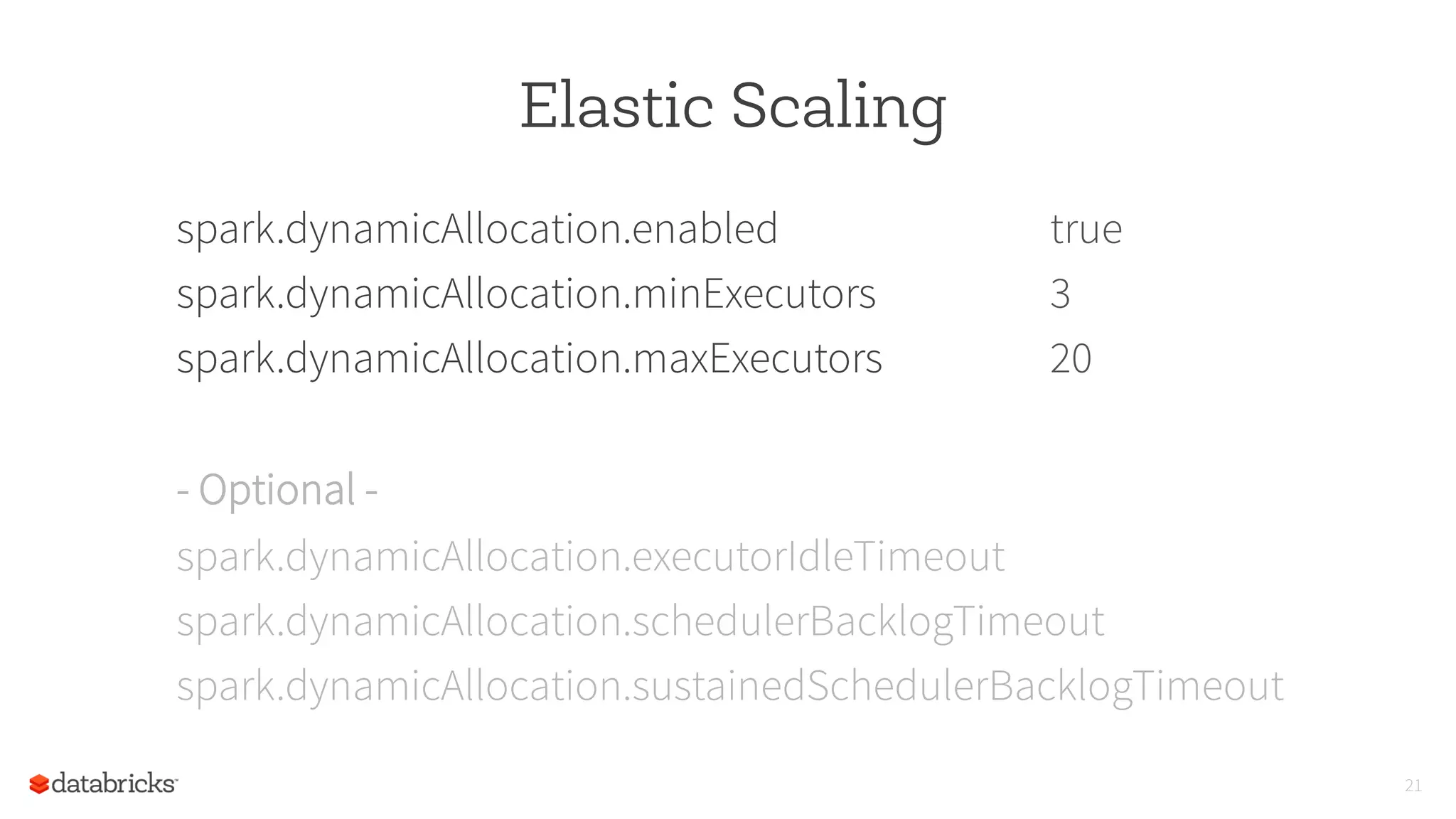 Elastic Scaling
spark.dynamicAllocation.enabled true
spark.dynamicAllocation.minExecutors 3
spark.dynamicAllocation.maxExecutors 20
- Optional -
spark.dynamicAllocation.executorIdleTimeout
spark.dynamicAllocation.schedulerBacklogTimeout
spark.dynamicAllocation.sustainedSchedulerBacklogTimeout
21
 