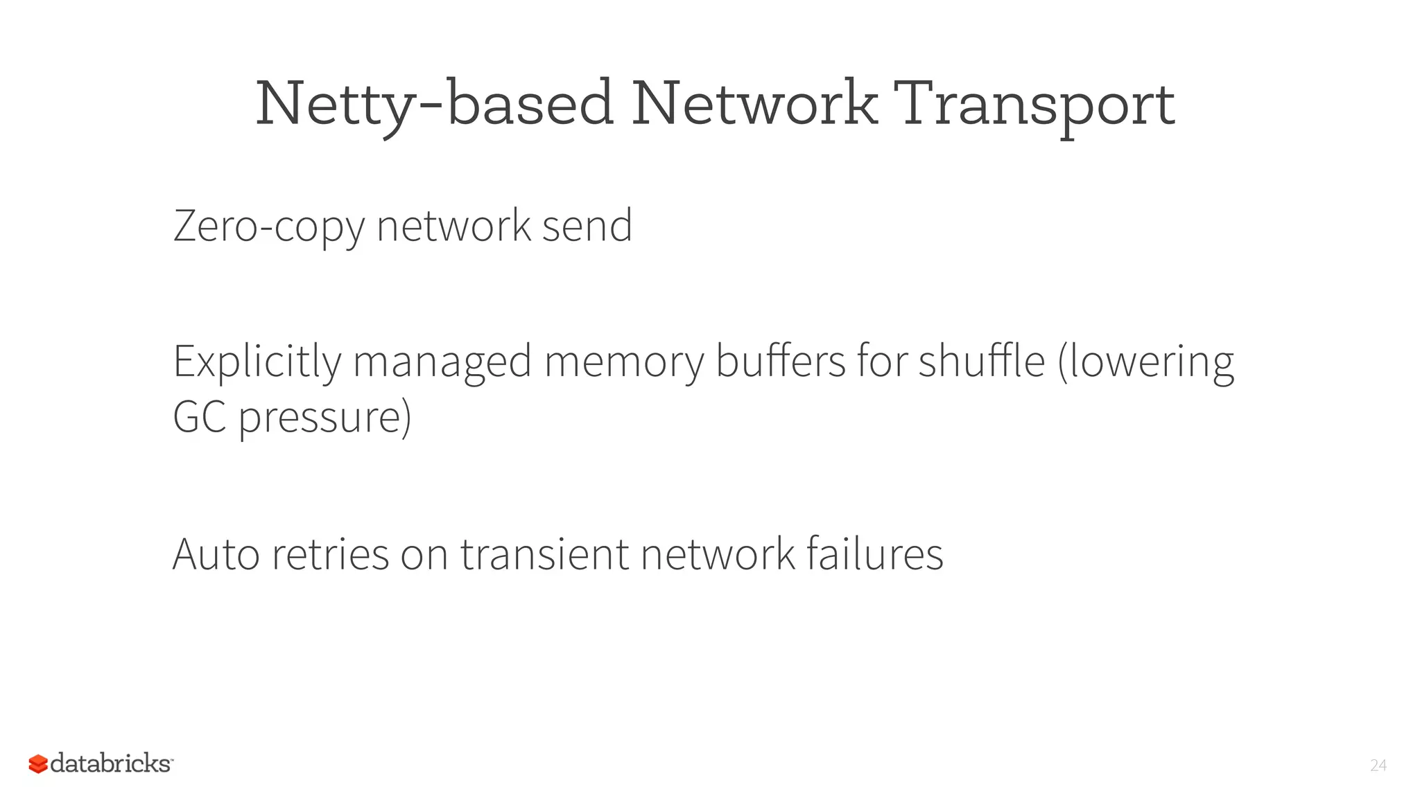 Netty-based Network Transport
Zero-copy network send
Explicitly managed memory buﬀers for shuﬀle (lowering
GC pressure)
Auto retries on transient network failures
24
 