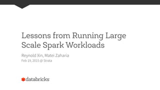 Lessons from Running Large
Scale Spark Workloads
Reynold Xin, Matei Zaharia
Feb 19, 2015 @ Strata
 