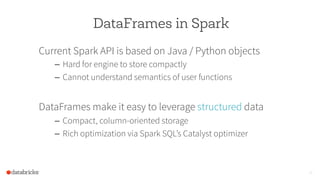 DataFrames in Spark
Current Spark API is based on Java / Python objects
–  Hard for engine to store compactly
–  Cannot un...