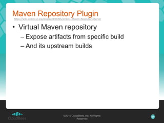 Maven Repository Plugin
https://wiki.jenkins-ci.org/display/JENKINS/Jenkins+Maven+Repository+Server


• Virtual Maven repository
     – Expose artifacts from specific build
     – And its upstream builds




                                          ©2010 CloudBees, Inc. All Rights    21
                                                    Reserved
 