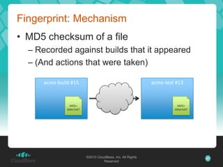 Fingerprint: Mechanism
• MD5 checksum of a file
  – Recorded against builds that it appeared
  – (And actions that were taken)

      acme-build #15                                         acme-test #13



                 MD5=                                                   MD5=
               604e7e07                                               604e7e07




                          ©2010 CloudBees, Inc. All Rights                       27
                                    Reserved
 