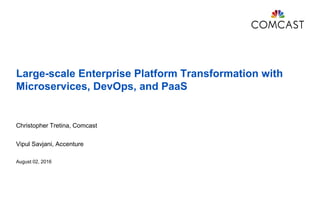 Large-scale Enterprise Platform Transformation with
Microservices, DevOps, and PaaS
Christopher Tretina, Comcast
Vipul Savjani, Accenture
August 02, 2016
 