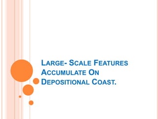LARGE- SCALE FEATURES
ACCUMULATE ON
DEPOSITIONAL COAST.
 