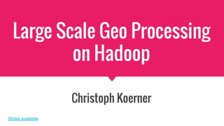 Large Scale Geo Processing
on Hadoop
Christoph Koerner
Slides available
 