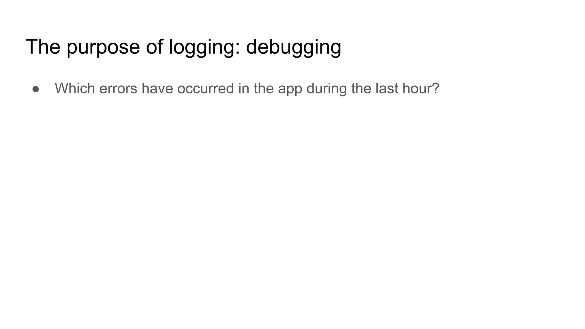 The purpose of logging: debugging
● Which errors have occurred in the app during the last hour?
 